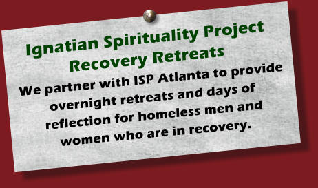 Ignatian Spirituality Project   Recovery Retreats   We partner with ISP Atlanta to provide overnight retreats and days of reflection for homeless men and women who are in recovery.